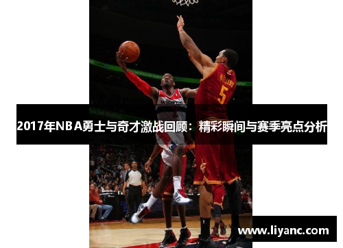 2017年NBA勇士与奇才激战回顾：精彩瞬间与赛季亮点分析