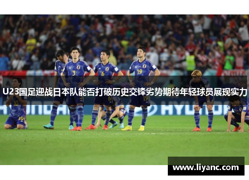 U23国足迎战日本队能否打破历史交锋劣势期待年轻球员展现实力