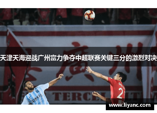 天津天海迎战广州富力争夺中超联赛关键三分的激烈对决