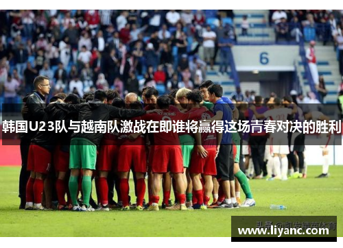 韩国U23队与越南队激战在即谁将赢得这场青春对决的胜利