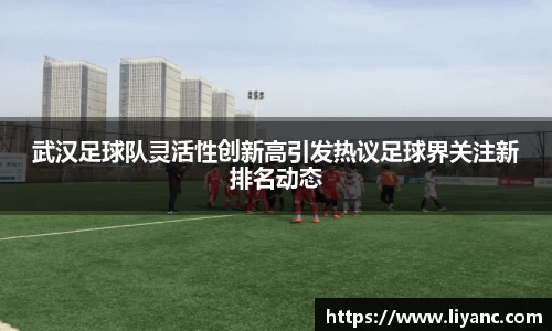 武汉足球队灵活性创新高引发热议足球界关注新排名动态