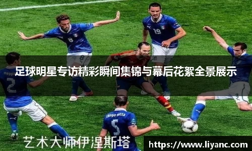 足球明星专访精彩瞬间集锦与幕后花絮全景展示
