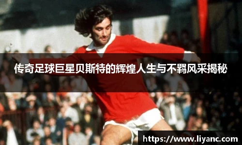 传奇足球巨星贝斯特的辉煌人生与不羁风采揭秘