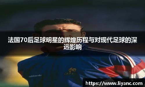 法国70后足球明星的辉煌历程与对现代足球的深远影响