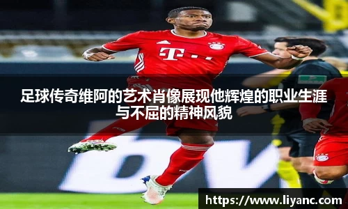 足球传奇维阿的艺术肖像展现他辉煌的职业生涯与不屈的精神风貌