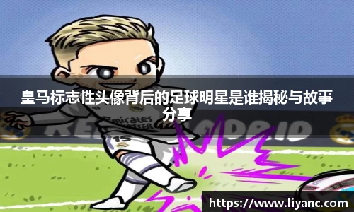 皇马标志性头像背后的足球明星是谁揭秘与故事分享