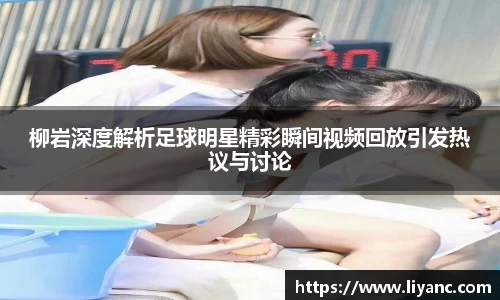柳岩深度解析足球明星精彩瞬间视频回放引发热议与讨论